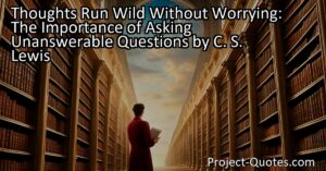 Thoughts Run Wild Without Worrying: The Importance of Asking Unanswerable Questions by C. S. Lewis