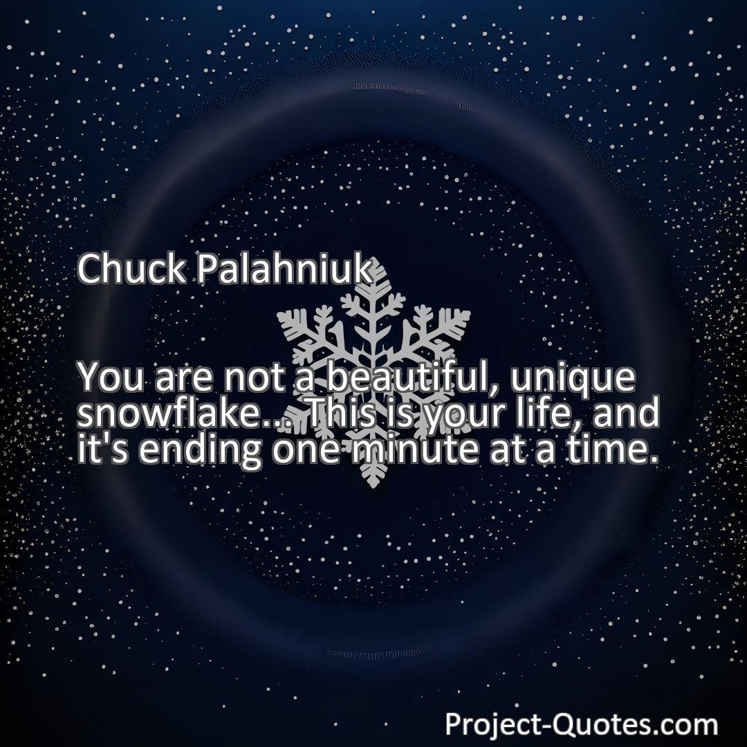 Freely Shareable Quote Image You are not a beautiful, unique snowflake... This is your life, and it's ending one minute at a time.