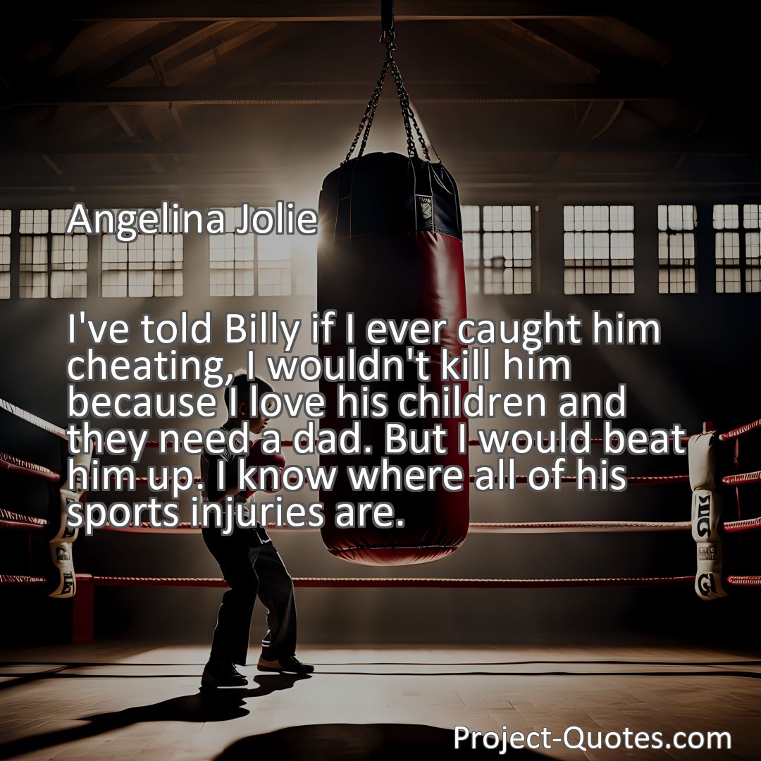 Freely Shareable Quote Image I've told Billy if I ever caught him cheating, I wouldn't kill him because I love his children and they need a dad. But I would beat him up. I know where all of his sports injuries are.