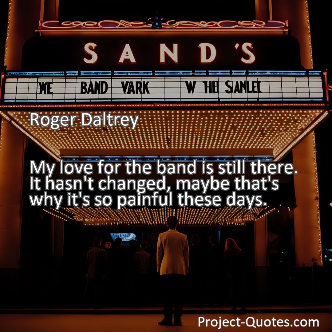 Freely Shareable Quote Image My love for the band is still there. It hasn't changed, maybe that's why it's so painful these days.
