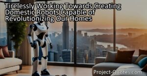 Tirelessly working towards creating domestic robots capable of revolutionizing our homes