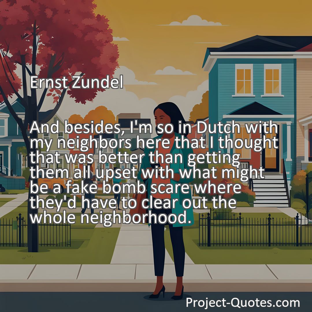 Freely Shareable Quote Image And besides, I'm so in Dutch with my neighbors here that I thought that was better than getting them all upset with what might be a fake bomb scare where they'd have to clear out the whole neighborhood.