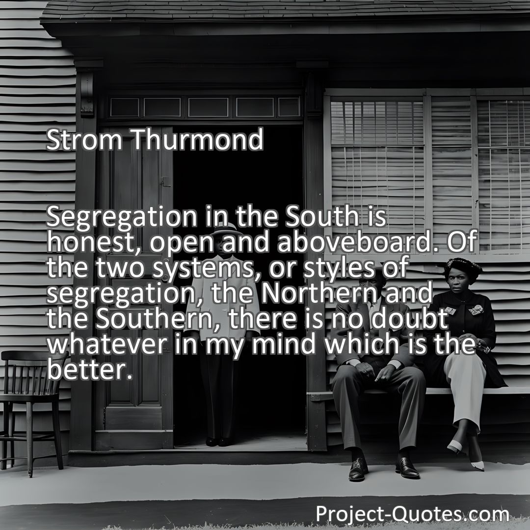 Freely Shareable Quote Image Segregation in the South is honest, open and aboveboard. Of the two systems, or styles of segregation, the Northern and the Southern, there is no doubt whatever in my mind which is the better.