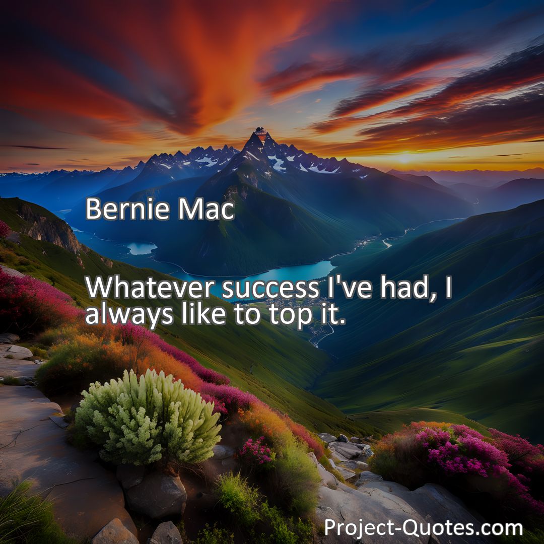 Freely Shareable Quote Image Whatever success I've had, I always like to top it.