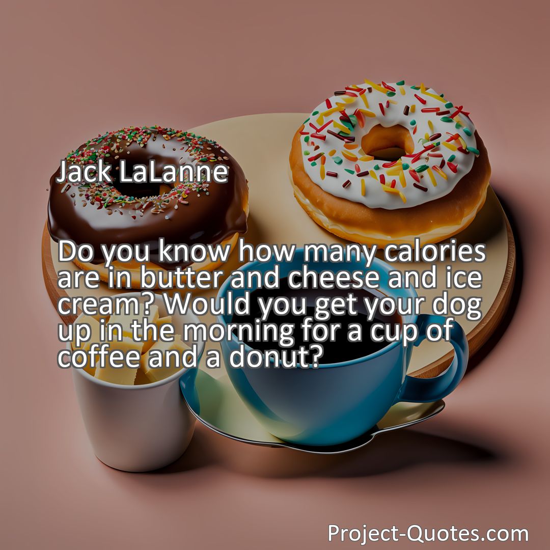 Freely Shareable Quote Image Do you know how many calories are in butter and cheese and ice cream? Would you get your dog up in the morning for a cup of coffee and a donut?