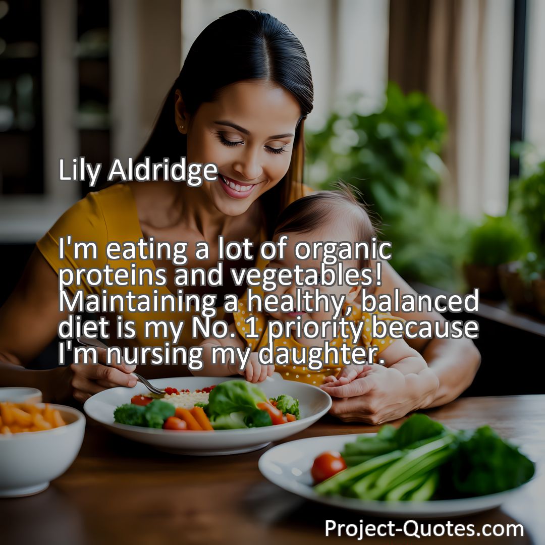 Freely Shareable Quote Image I'm eating a lot of organic proteins and vegetables! Maintaining a healthy, balanced diet is my No. 1 priority because I'm nursing my daughter.