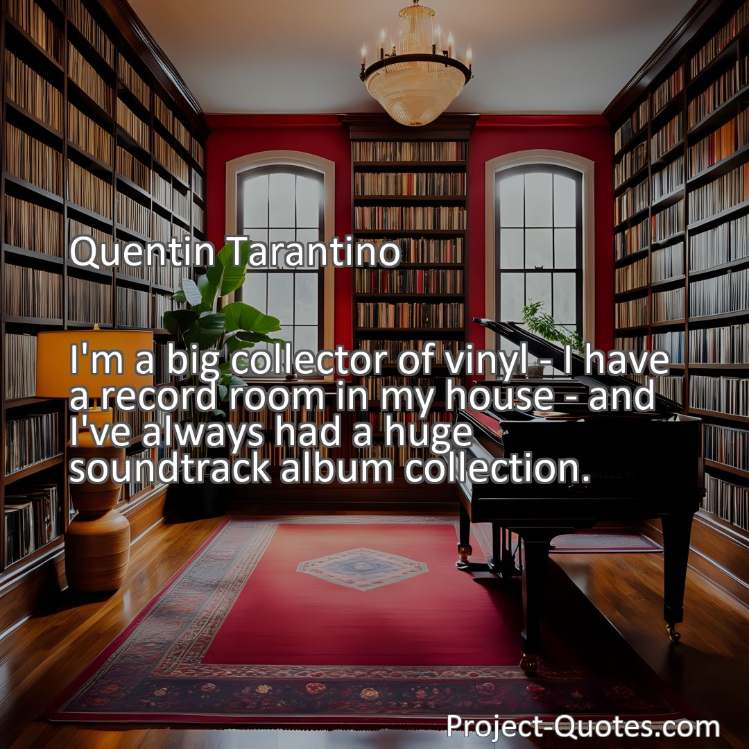 Freely Shareable Quote Image I'm a big collector of vinyl - I have a record room in my house - and I've always had a huge soundtrack album collection.