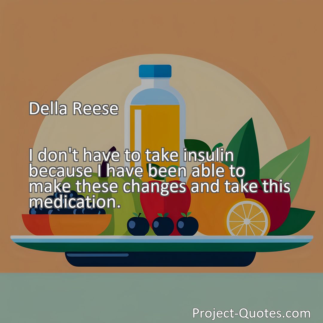 Freely Shareable Quote Image I don't have to take insulin because I have been able to make these changes and take this medication.
