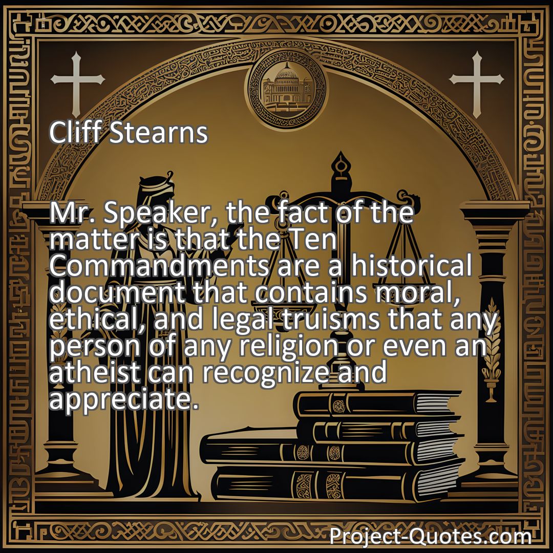 Freely Shareable Quote Image Mr. Speaker, the fact of the matter is that the Ten Commandments are a historical document that contains moral, ethical, and legal truisms that any person of any religion or even an atheist can recognize and appreciate.