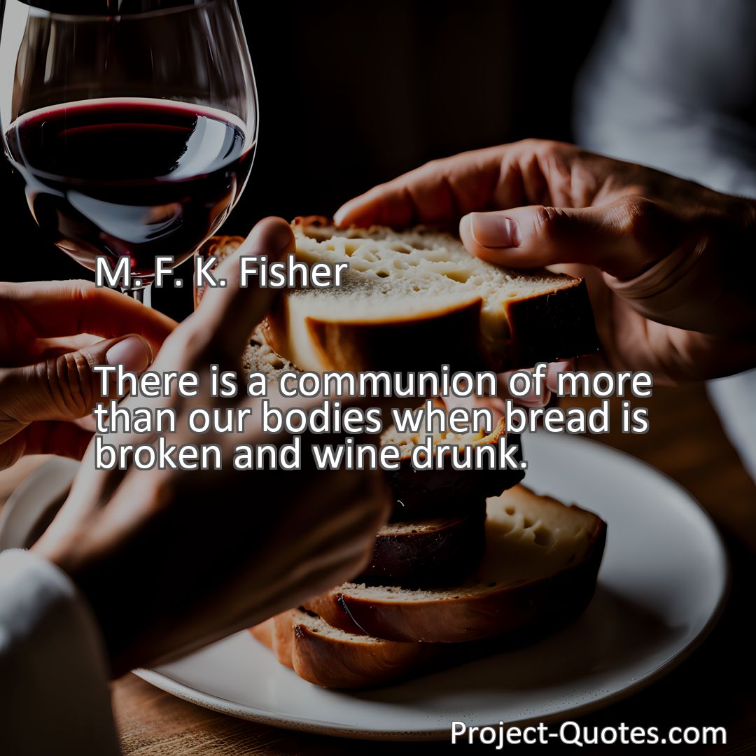 Freely Shareable Quote Image There is a communion of more than our bodies when bread is broken and wine drunk.