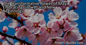 The transformative power of May goes beyond the physical changes in nature and stirs something deep within us. It inspires personal growth and awakens our own hearts and minds to explore new avenues