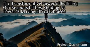 The Transformative Power of Fulfilling Our Responsibilities: Guiding Us Towards Making Ethical Choices