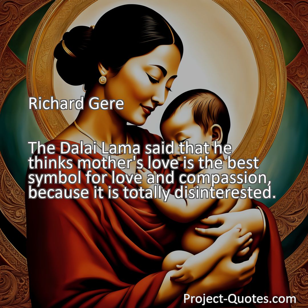 Freely Shareable Quote Image The Dalai Lama said that he thinks mother's love is the best symbol for love and compassion, because it is totally disinterested.