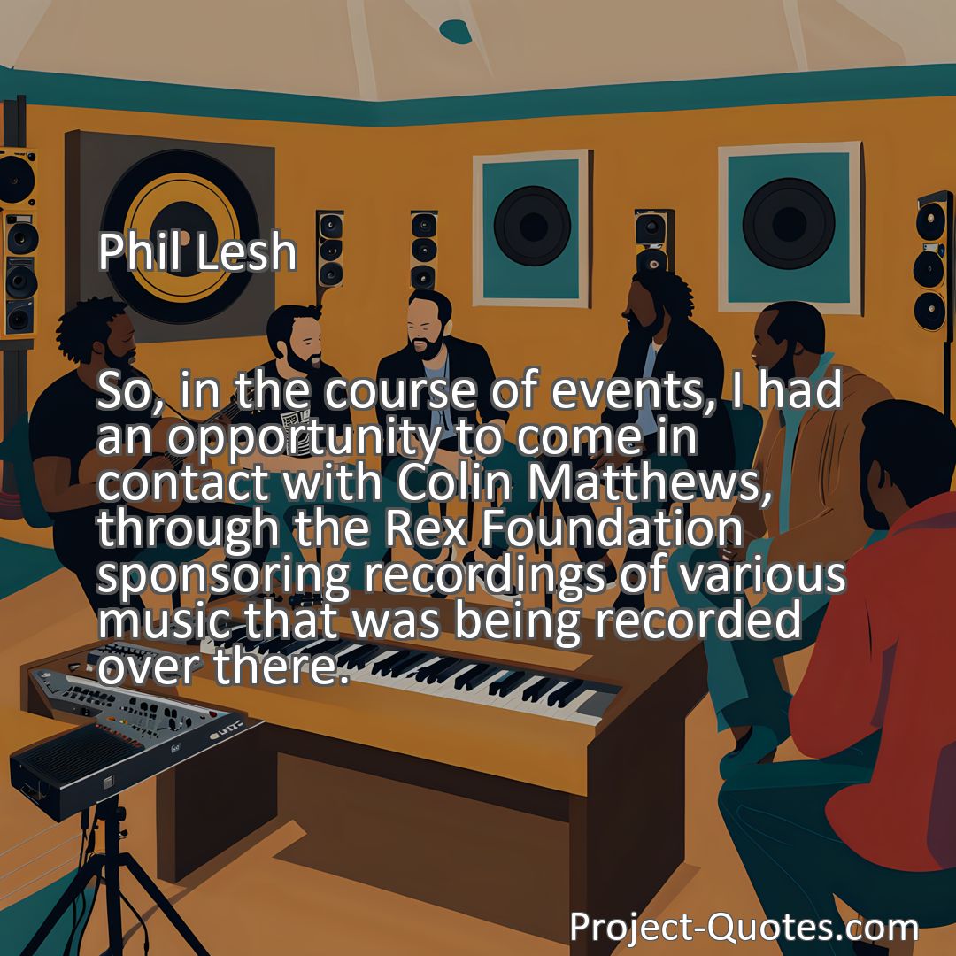 Freely Shareable Quote Image So, in the course of events, I had an opportunity to come in contact with Colin Matthews, through the Rex Foundation sponsoring recordings of various music that was being recorded over there.
