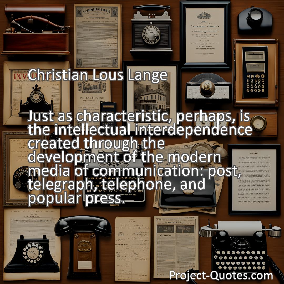 Freely Shareable Quote Image Just as characteristic, perhaps, is the intellectual interdependence created through the development of the modern media of communication: post, telegraph, telephone, and popular press.