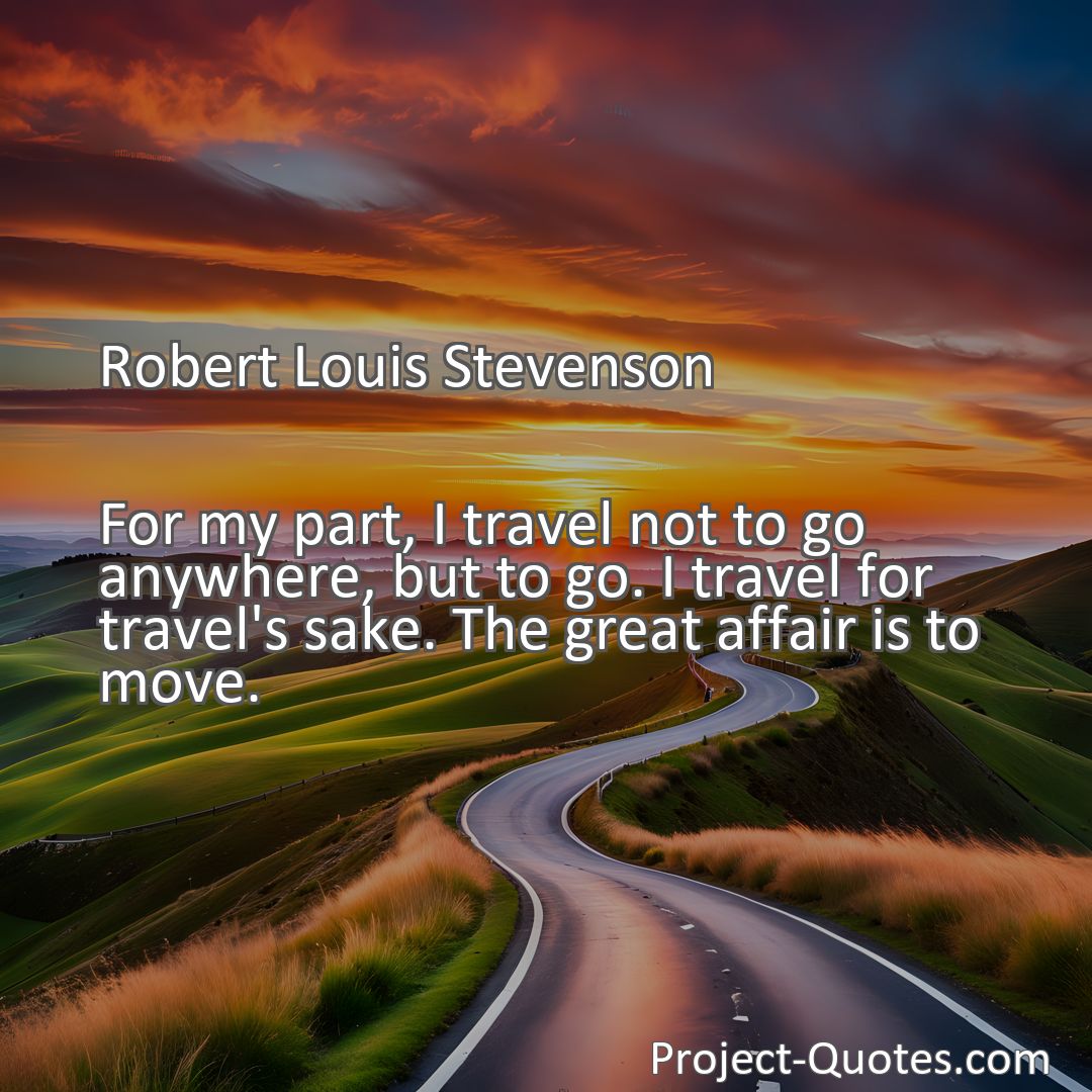 Freely Shareable Quote Image For my part, I travel not to go anywhere, but to go. I travel for travel's sake. The great affair is to move.