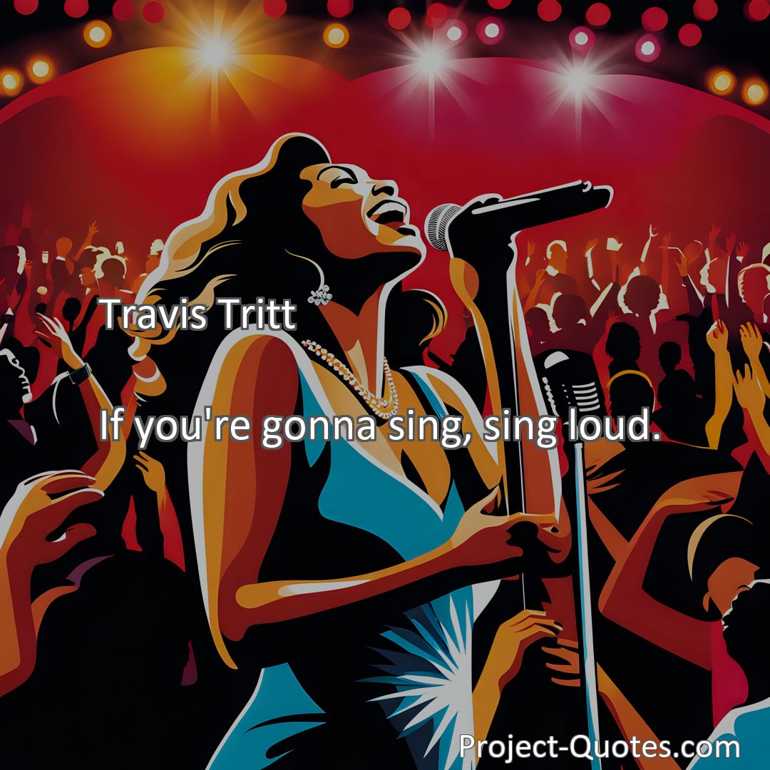 Freely Shareable Quote Image If you're gonna sing, sing loud.