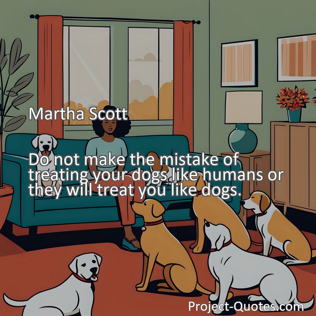 Freely Shareable Quote Image Do not make the mistake of treating your dogs like humans or they will treat you like dogs.