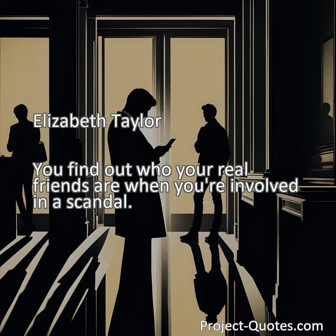 Freely Shareable Quote Image You find out who your real friends are when you're involved in a scandal.