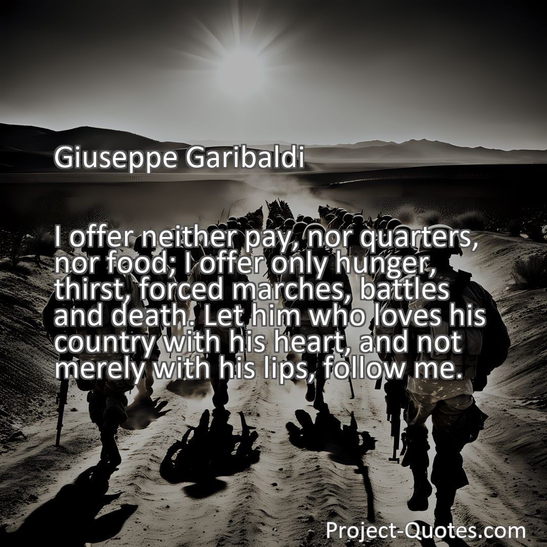 Freely Shareable Quote Image I offer neither pay, nor quarters, nor food; I offer only hunger, thirst, forced marches, battles and death. Let him who loves his country with his heart, and not merely with his lips, follow me.