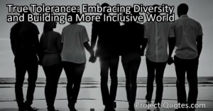 True tolerance goes beyond simple acceptance of differences; it requires active engagement