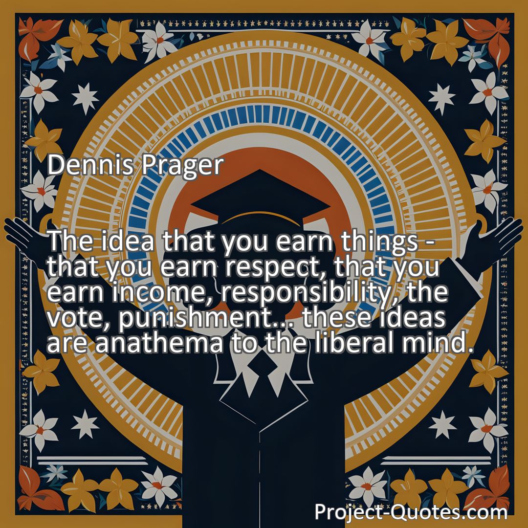 Freely Shareable Quote Image The idea that you earn things - that you earn respect, that you earn income, responsibility, the vote, punishment... these ideas are anathema to the liberal mind.