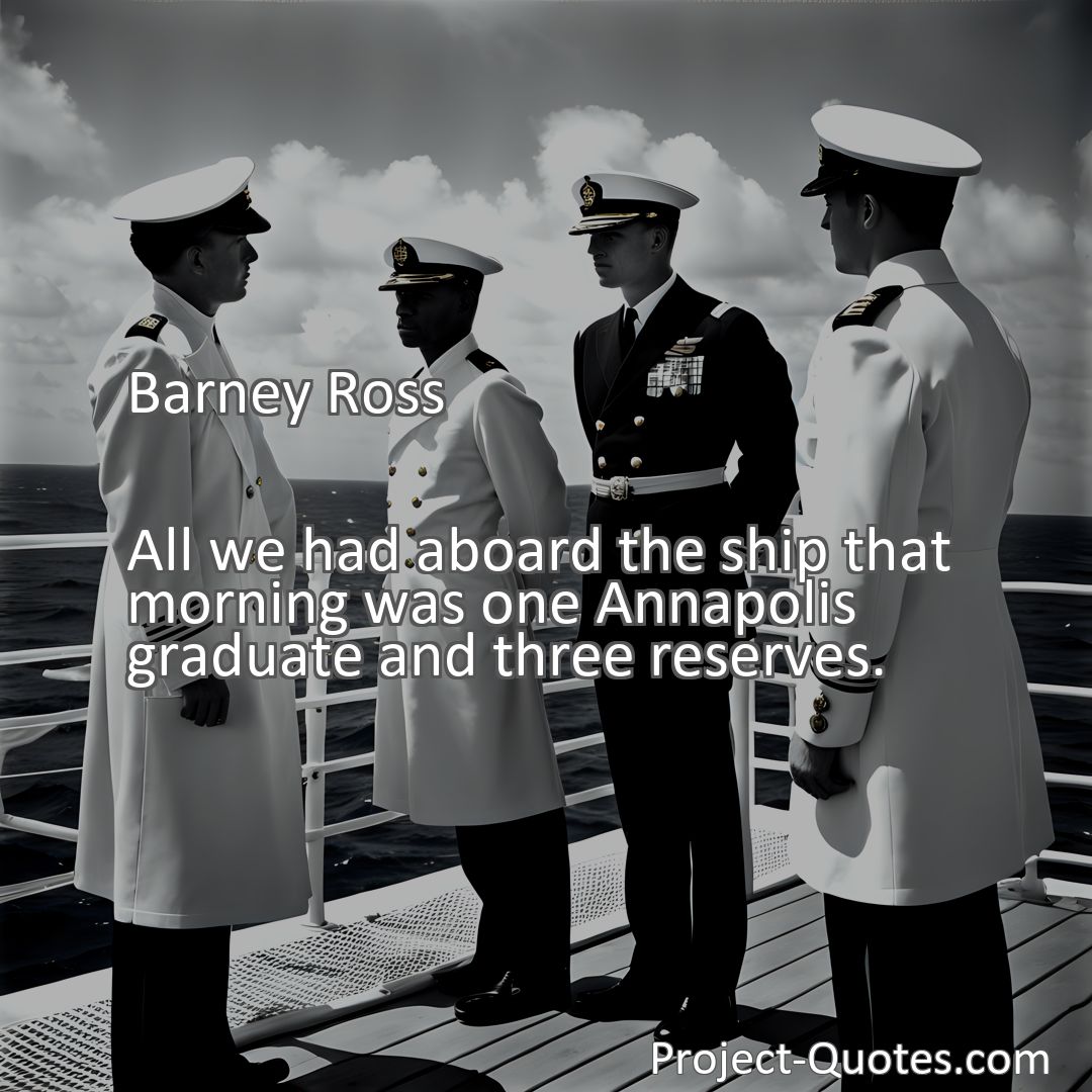 Freely Shareable Quote Image All we had aboard the ship that morning was one Annapolis graduate and three reserves.