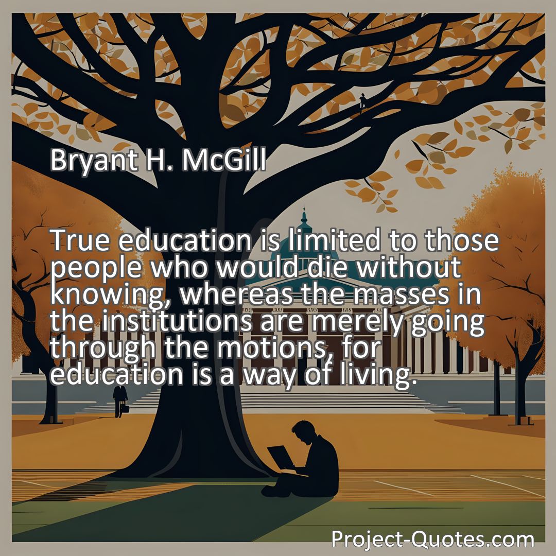 Freely Shareable Quote Image True education is limited to those people who would die without knowing, whereas the masses in the institutions are merely going through the motions, for education is a way of living.