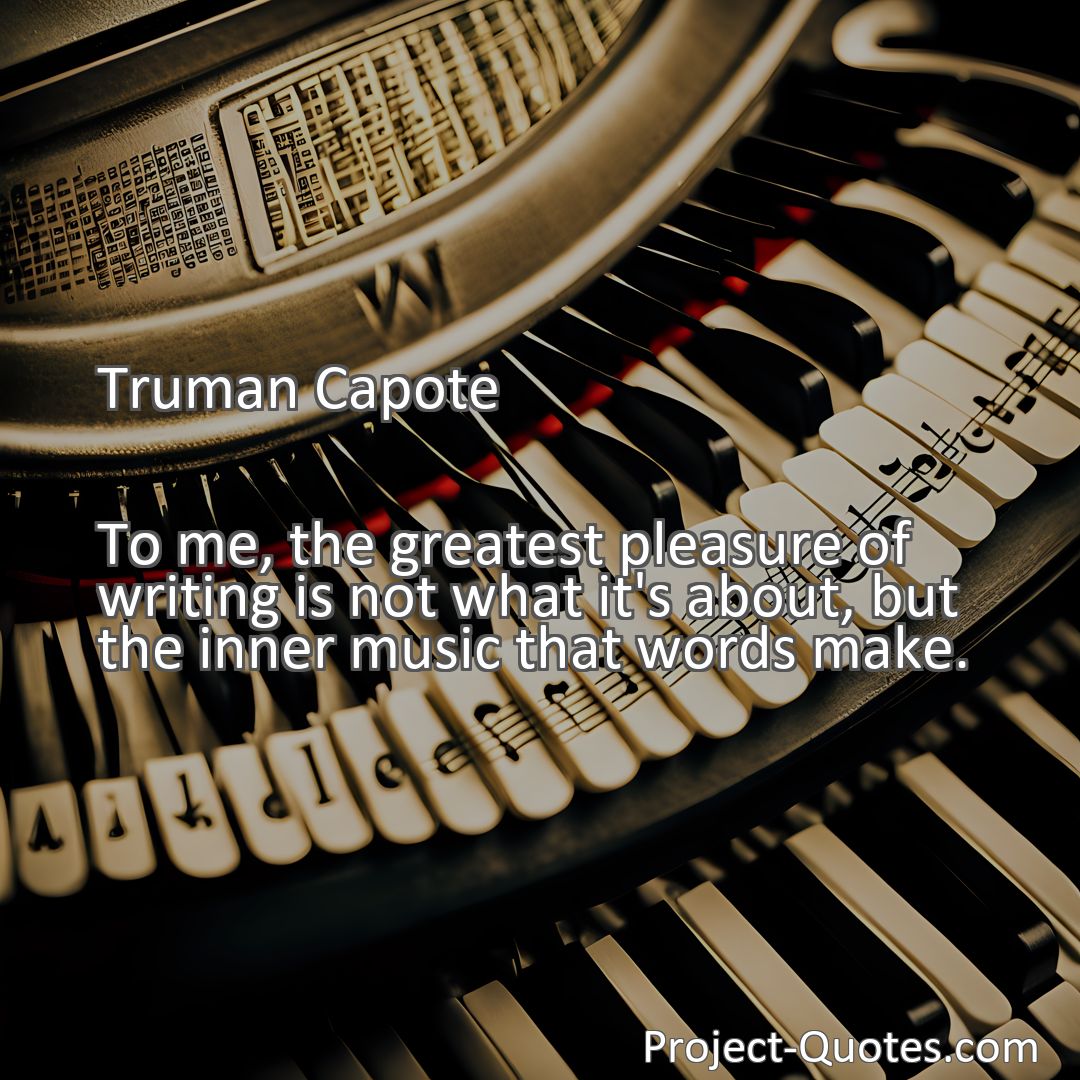 Freely Shareable Quote Image To me, the greatest pleasure of writing is not what it's about, but the inner music that words make.