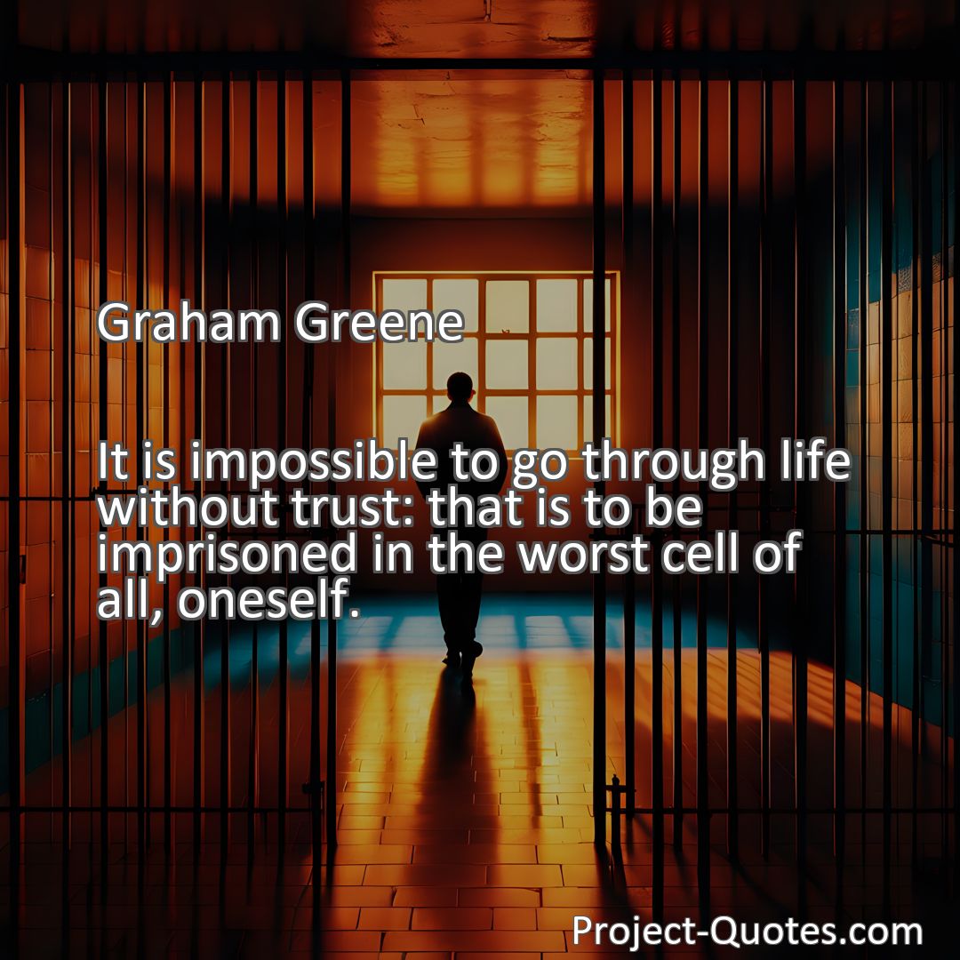 Freely Shareable Quote Image It is impossible to go through life without trust: that is to be imprisoned in the worst cell of all, oneself.