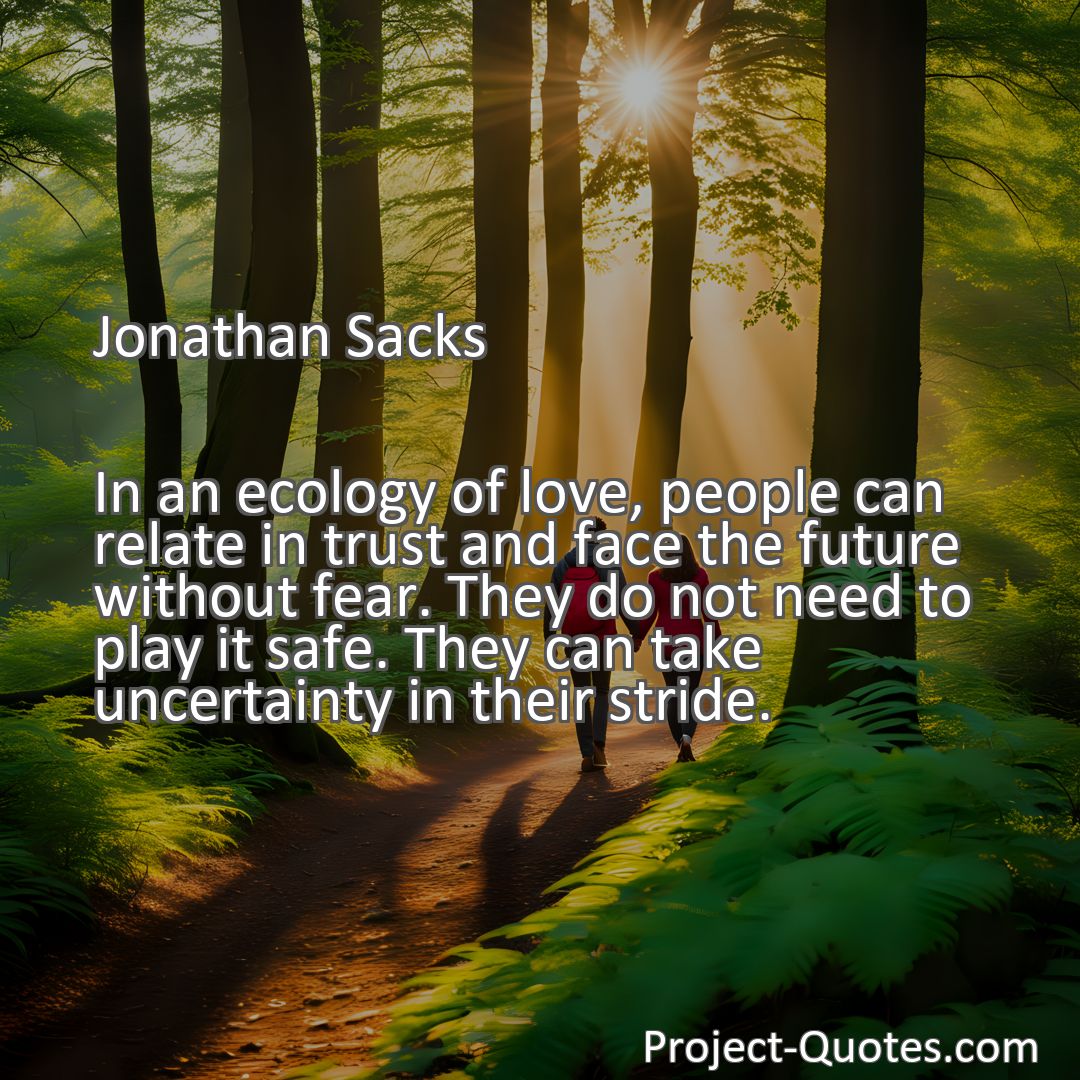 Freely Shareable Quote Image In an ecology of love, people can relate in trust and face the future without fear. They do not need to play it safe. They can take uncertainty in their stride.