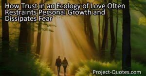 Trust in an ecology of love often restrains personal growth and dissipates fear. In this harmonious environment