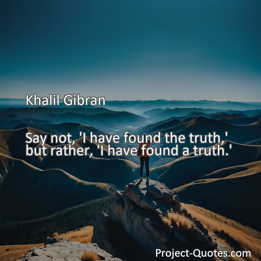 Freely Shareable Quote Image Say not, 'I have found the truth,' but rather, 'I have found a truth.'