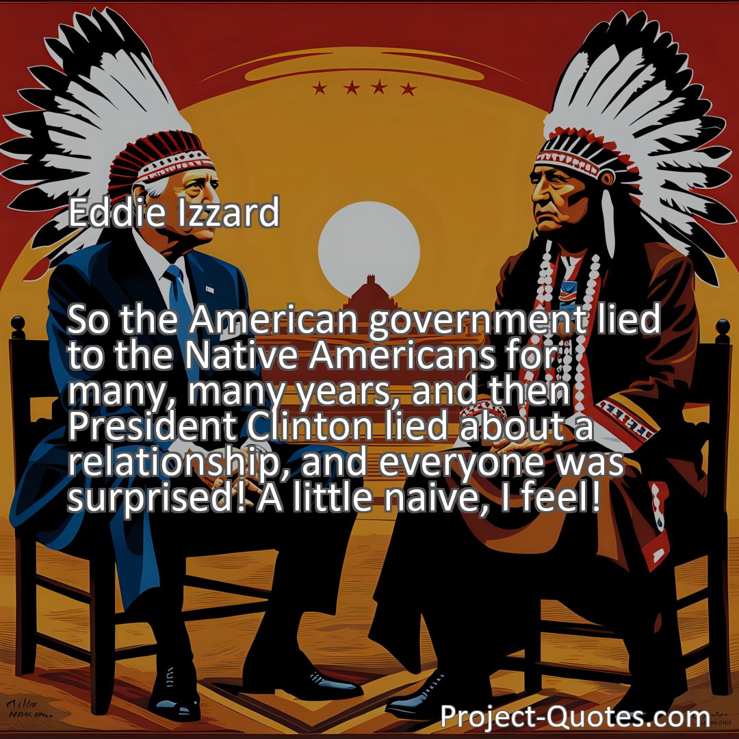 Freely Shareable Quote Image So the American government lied to the Native Americans for many, many years, and then President Clinton lied about a relationship, and everyone was surprised! A little naive, I feel!