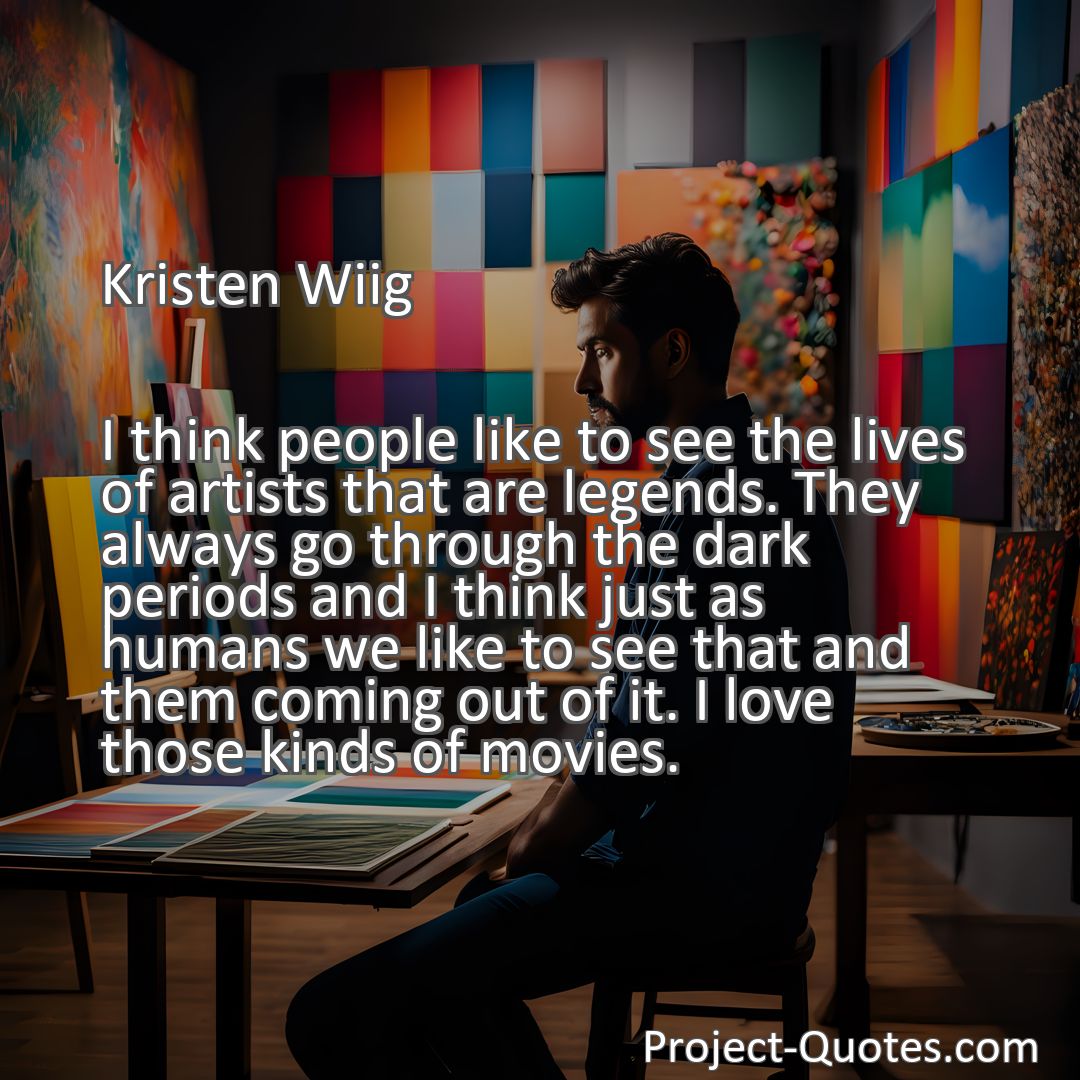 Freely Shareable Quote Image I think people like to see the lives of artists that are legends. They always go through the dark periods and I think just as humans we like to see that and them coming out of it. I love those kinds of movies.
