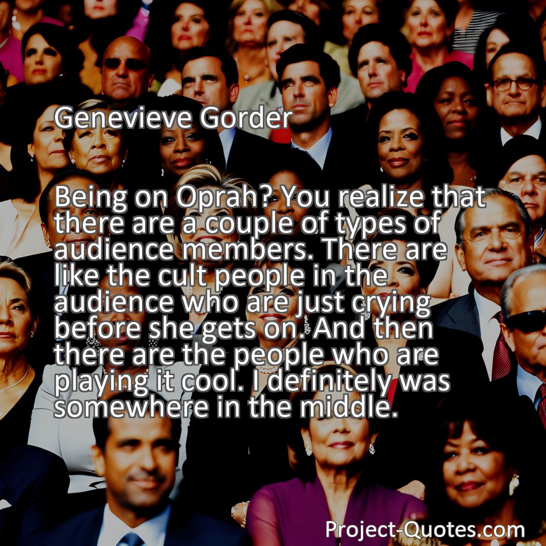Freely Shareable Quote Image Being on Oprah? You realize that there are a couple of types of audience members. There are like the cult people in the audience who are just crying before she gets on. And then there are the people who are playing it cool. I definitely was somewhere in the middle.