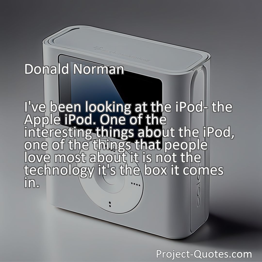 Freely Shareable Quote Image I've been looking at the iPod- the Apple iPod. One of the interesting things about the iPod, one of the things that people love most about it is not the technology it's the box it comes in.