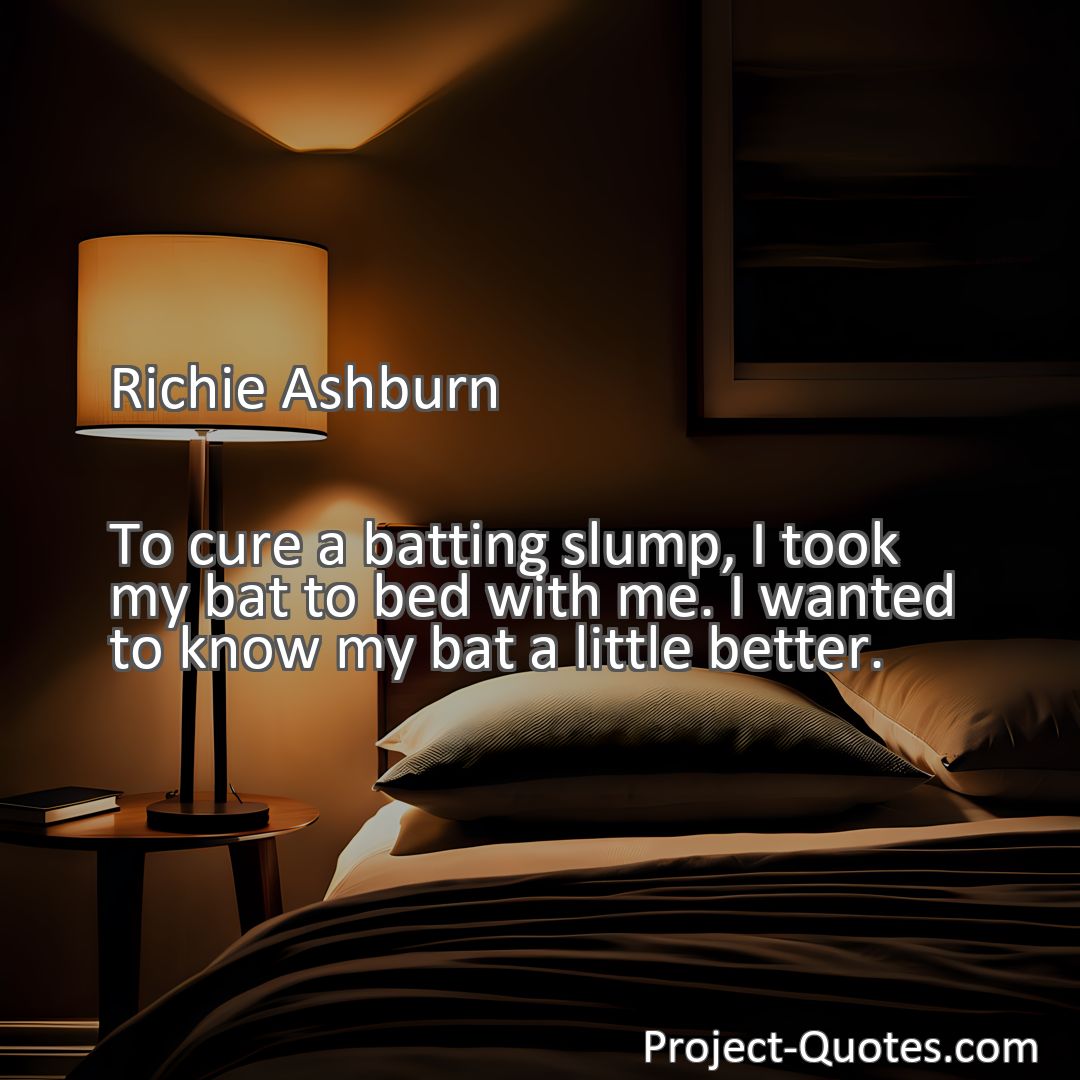 Freely Shareable Quote Image To cure a batting slump, I took my bat to bed with me. I wanted to know my bat a little better.