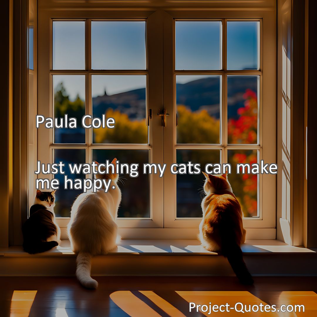 Freely Shareable Quote Image Just watching my cats can make me happy.