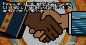 Understanding our adversaries can help dismantle existing hostilities and foster friendships. By investing time and effort into comprehending our adversaries' perspectives