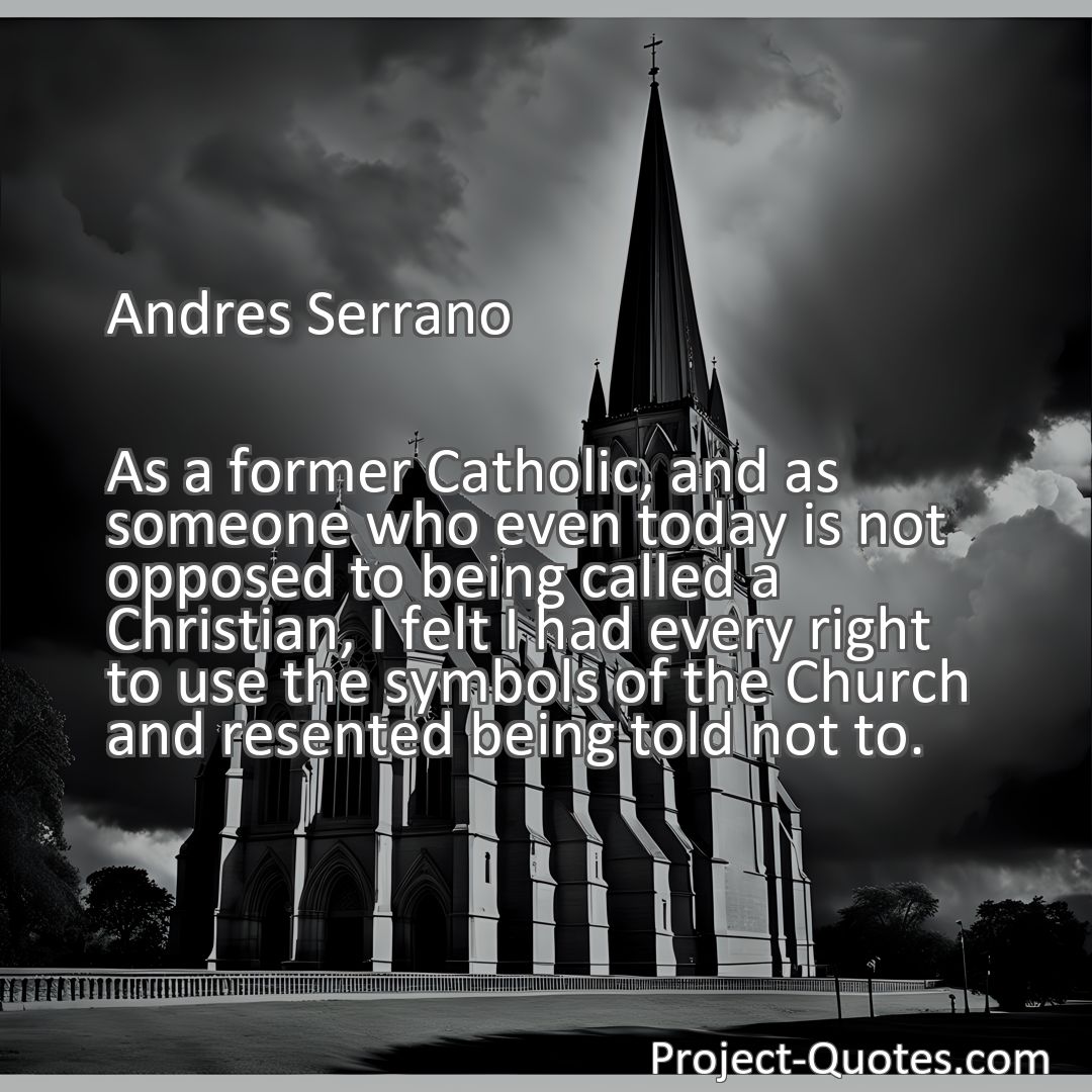 Freely Shareable Quote Image As a former Catholic, and as someone who even today is not opposed to being called a Christian, I felt I had every right to use the symbols of the Church and resented being told not to.