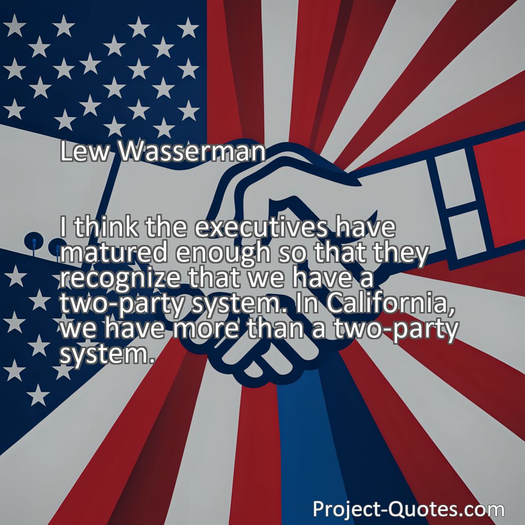 Freely Shareable Quote Image I think the executives have matured enough so that they recognize that we have a two-party system. In California, we have more than a two-party system.