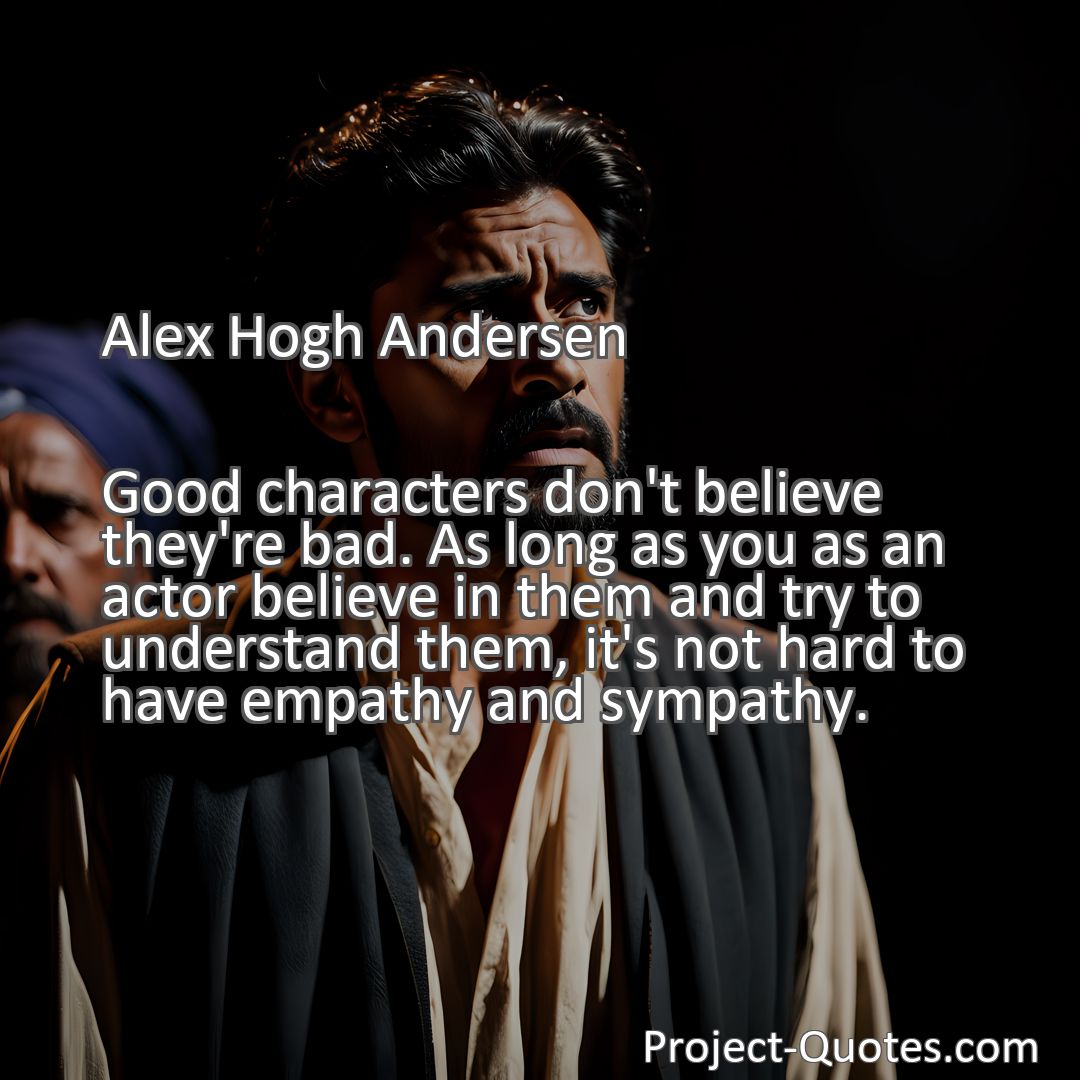 Freely Shareable Quote Image Good characters don't believe they're bad. As long as you as an actor believe in them and try to understand them, it's not hard to have empathy and sympathy.