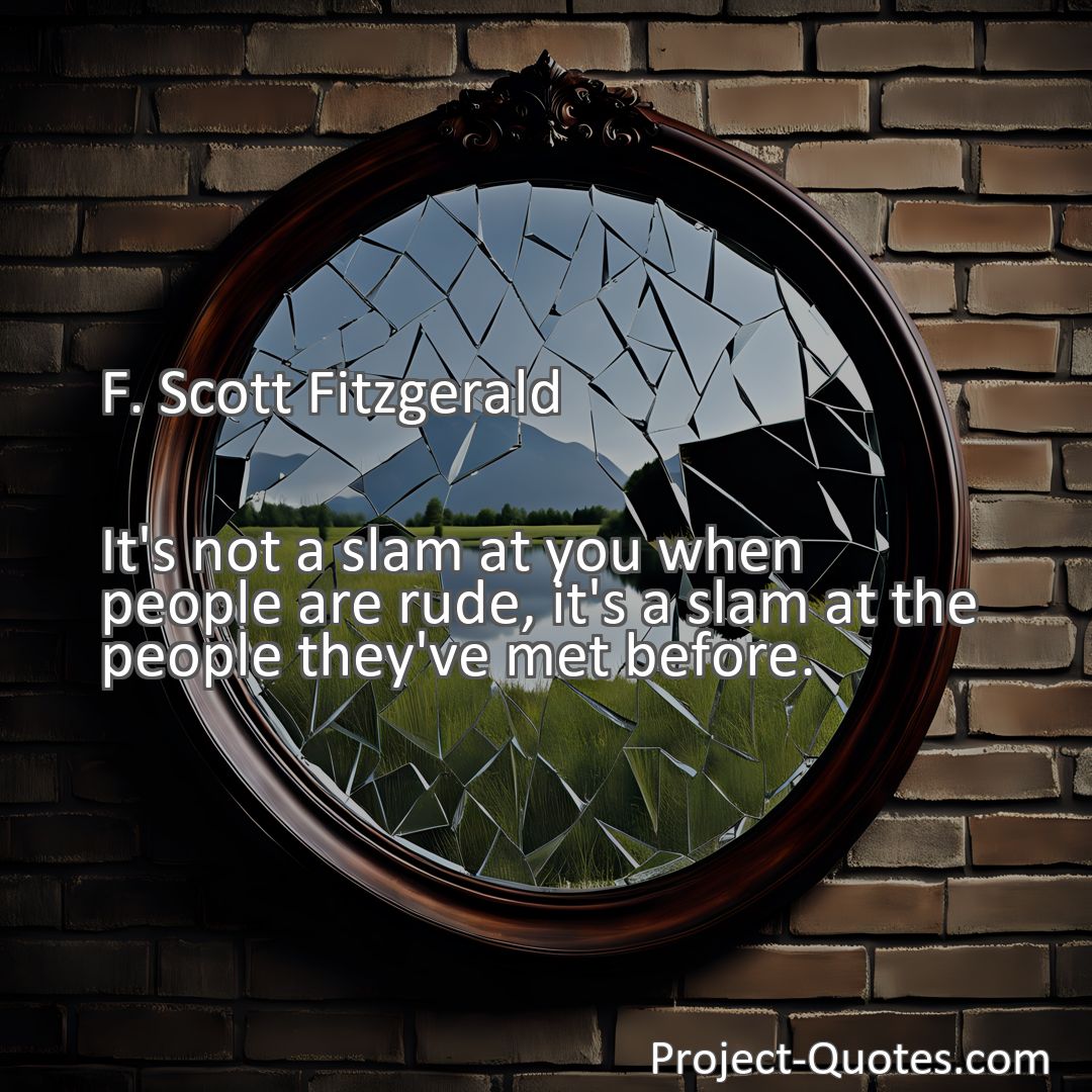 Freely Shareable Quote Image It's not a slam at you when people are rude, it's a slam at the people they've met before.