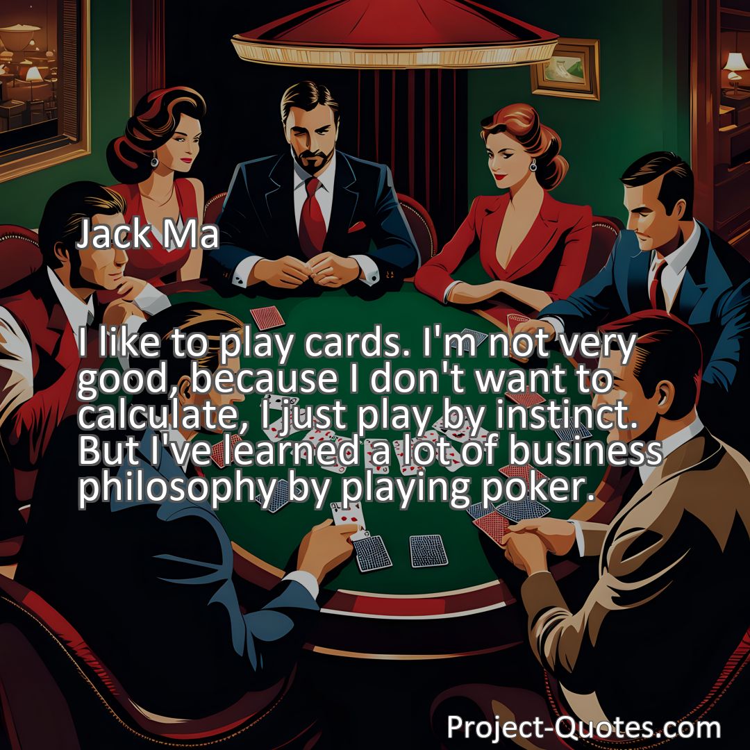 Freely Shareable Quote Image I like to play cards. I'm not very good, because I don't want to calculate, I just play by instinct. But I've learned a lot of business philosophy by playing poker.