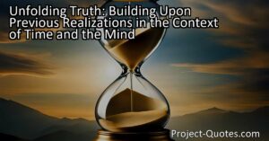 "Unfolding Truth: Building Upon Previous Realizations in the Context of Time and the Mind" explores the relationship between time