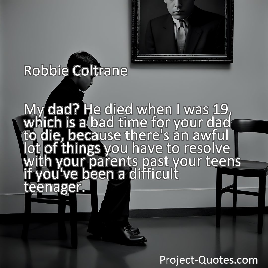 Freely Shareable Quote Image My dad? He died when I was 19, which is a bad time for your dad to die, because there's an awful lot of things you have to resolve with your parents past your teens if you've been a difficult teenager.