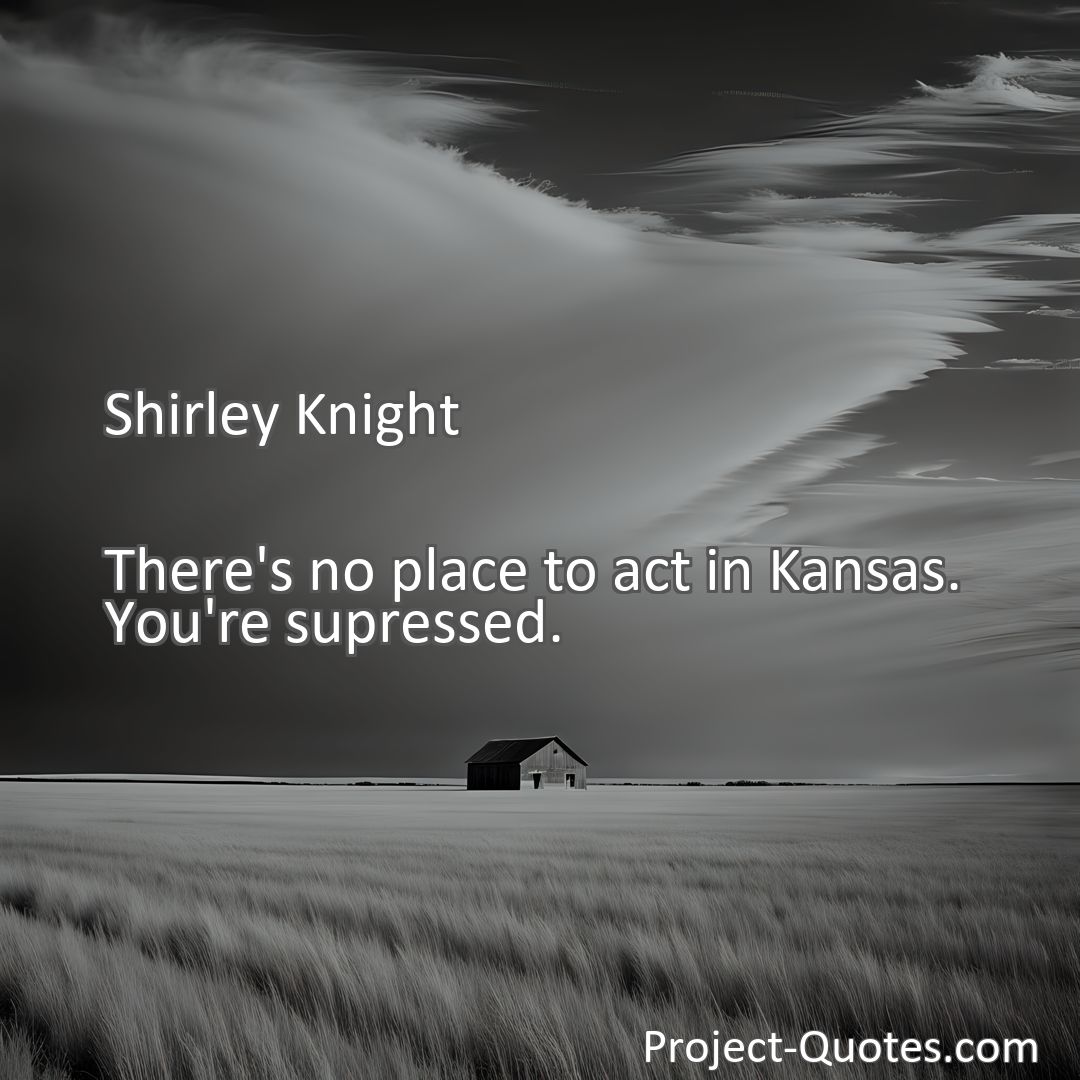 Freely Shareable Quote Image There's no place to act in Kansas. You're supressed.