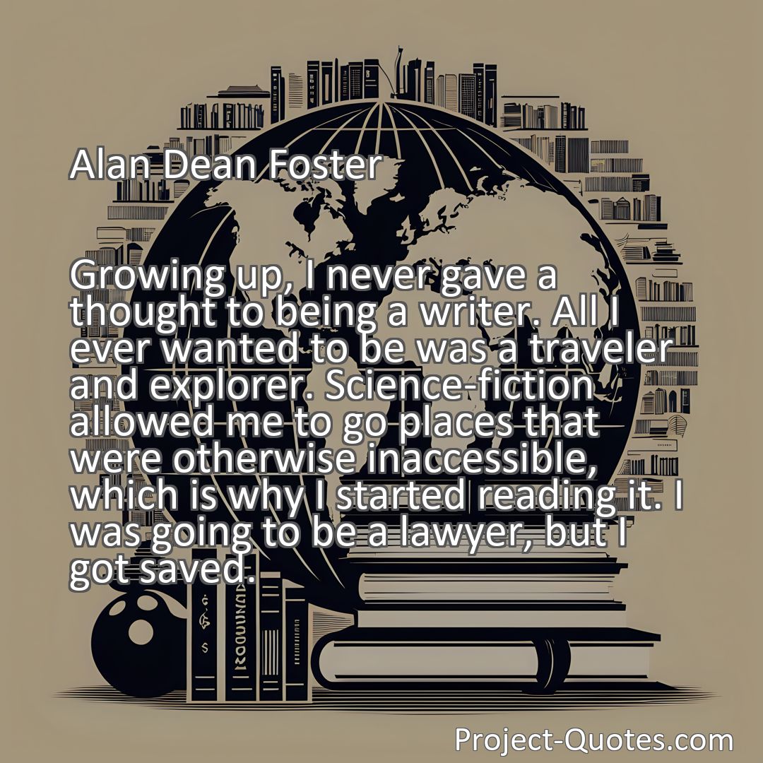 Freely Shareable Quote Image Growing up, I never gave a thought to being a writer. All I ever wanted to be was a traveler and explorer. Science-fiction allowed me to go places that were otherwise inaccessible, which is why I started reading it. I was going to be a lawyer, but I got saved.