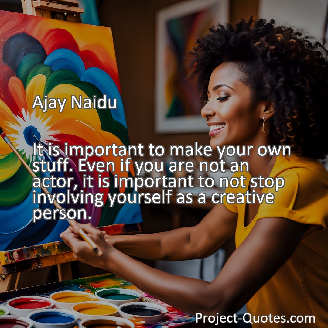 Freely Shareable Quote Image It is important to make your own stuff. Even if you are not an actor, it is important to not stop involving yourself as a creative person.